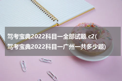 驾考宝典2022科目一全部试题 c2(驾考宝典2022科目一广州一共多少题)