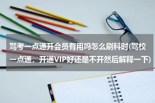 驾考一点通开会员有用吗怎么刷科时(驾校一点通，开通VIP好还是不开然后解释一下)