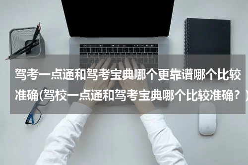 驾考一点通和驾考宝典哪个更靠谱哪个比较准确(驾校一点通和驾考宝典哪个比较准确？)