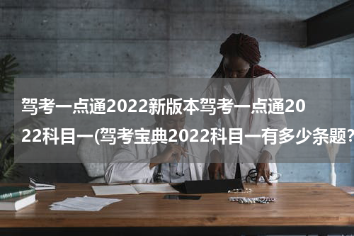 驾考一点通2022新版本驾考一点通2022科目一(驾考宝典2022科目一有多少条题？)