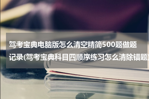 驾考宝典电脑版怎么清空精简500题做题记录(驾考宝典科目四顺序练习怎么清除错题)