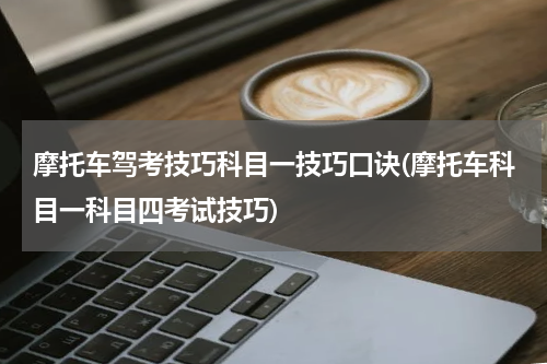摩托车驾考技巧科目一技巧口诀(摩托车科目一科目四考试技巧)
