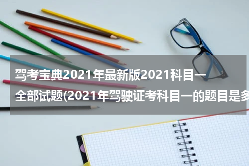 驾考宝典2021年最新版2021科目一全部试题(2021年驾驶证考科目一的题目是多少道题？)