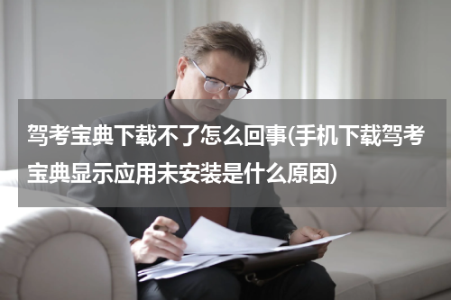 驾考宝典下载不了怎么回事(手机下载驾考宝典显示应用未安装是什么原因)