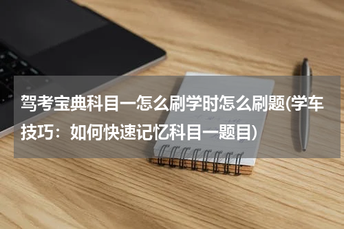 驾考宝典科目一怎么刷学时怎么刷题(学车技巧：如何快速记忆科目一题目)