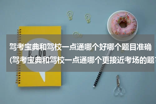 驾考宝典和驾校一点通哪个好哪个题目准确(驾考宝典和驾校一点通哪个更接近考场的题？)