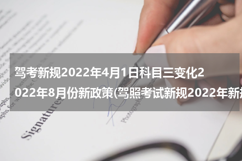 驾考新规2022年4月1日科目三变化2022年8月份新政策(驾照考试新规2022年新规定明细)