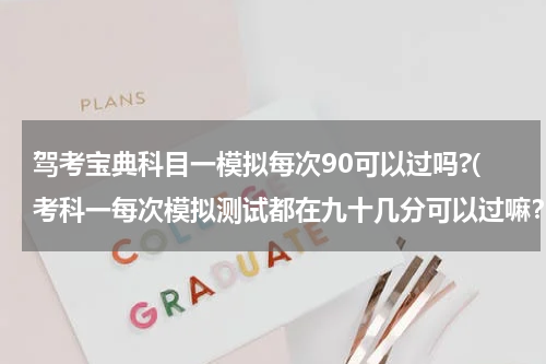驾考宝典科目一模拟每次90可以过吗?(考科一每次模拟测试都在九十几分可以过嘛？)