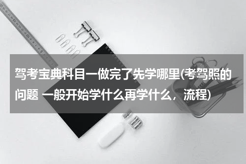 驾考宝典科目一做完了先学哪里(考驾照的问题 一般开始学什么再学什么，流程)