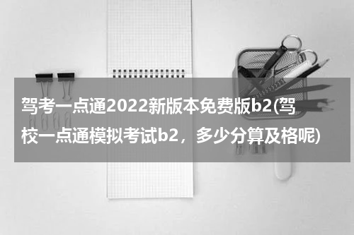 驾考一点通2022新版本免费版b2(驾校一点通模拟考试b2，多少分算及格呢)