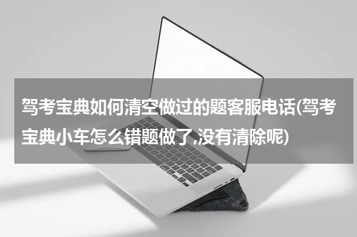 驾考宝典如何清空做过的题客服电话(驾考宝典小车怎么错题做了,没有清除呢)