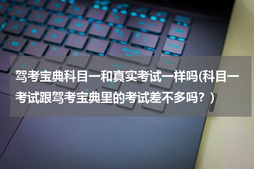 驾考宝典科目一和真实考试一样吗(科目一考试跟驾考宝典里的考试差不多吗？)