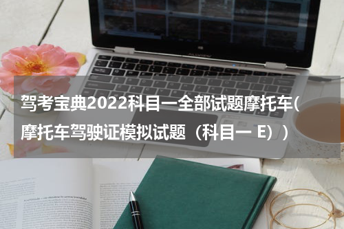 驾考宝典2022科目一全部试题摩托车(摩托车驾驶证模拟试题（科目一 E）)