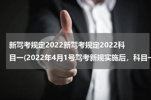 新驾考规定2022新驾考规定2022科目一(2022年4月1号驾考新规实施后，科目一还用考吗？)