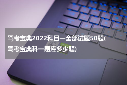 驾考宝典2022科目一全部试题50题(驾考宝典科一题库多少题)