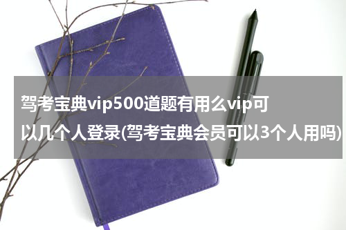 驾考宝典vip500道题有用么vip可以几个人登录(驾考宝典会员可以3个人用吗)
