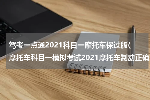 驾考一点通2021科目一摩托车保过版(摩托车科目一模拟考试2021摩托车制动正确方法)