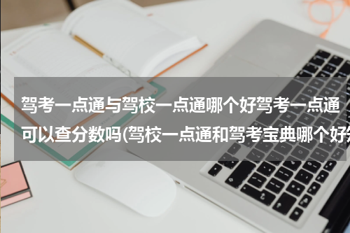 驾考一点通与驾校一点通哪个好驾考一点通可以查分数吗(驾校一点通和驾考宝典哪个好知乎)