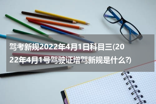 驾考新规2022年4月1日科目三(2022年4月1号驾驶证增驾新规是什么?)