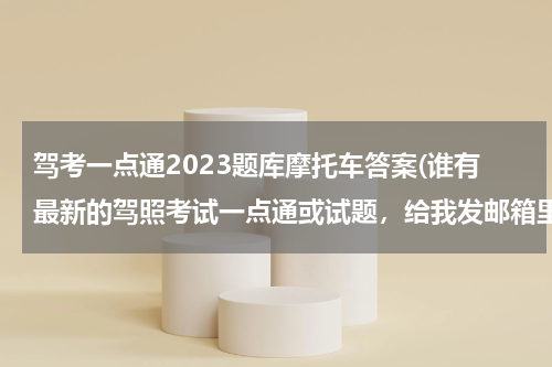 驾考一点通2023题库摩托车答案(谁有最新的驾照考试一点通或试题，给我发邮箱里，谢谢了)