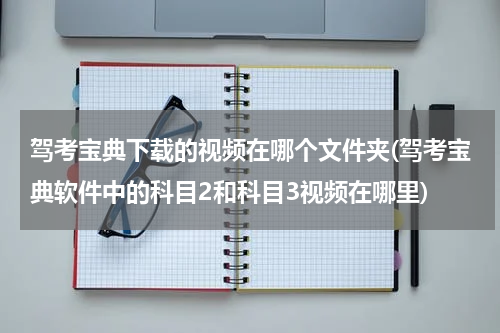 驾考宝典下载的视频在哪个文件夹(驾考宝典软件中的科目2和科目3视频在哪里)