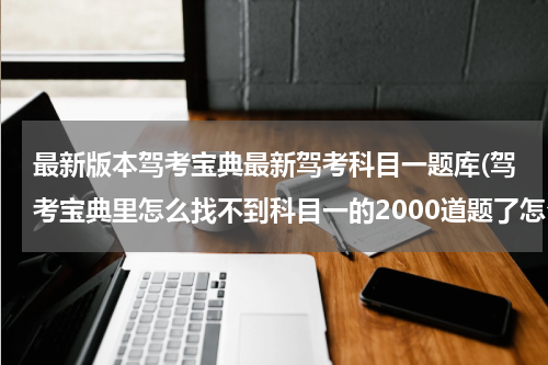 最新版本驾考宝典最新驾考科目一题库(驾考宝典里怎么找不到科目一的2000道题了怎么找)