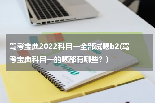 驾考宝典2022科目一全部试题b2(驾考宝典科目一的题都有哪些？)