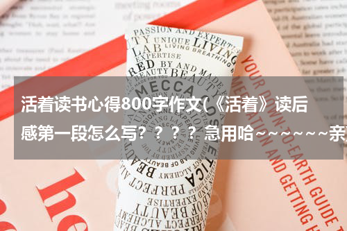 活着读书心得800字作文(《活着》读后感第一段怎么写？？？？急用哈~~~~~~亲)
