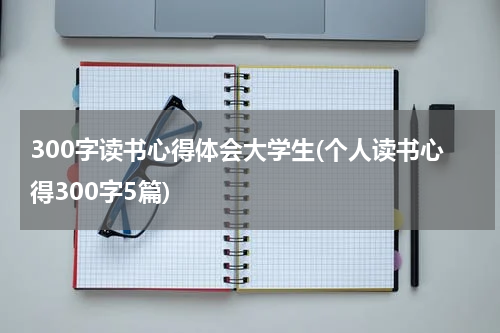 300字读书心得体会大学生(个人读书心得300字5篇)