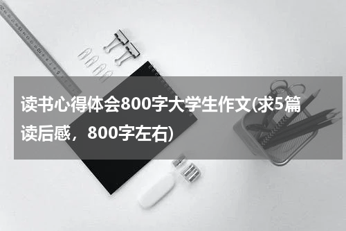 读书心得体会800字大学生作文(求5篇读后感，800字左右)