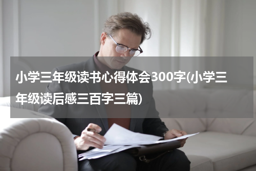 小学三年级读书心得体会300字(小学三年级读后感三百字三篇)