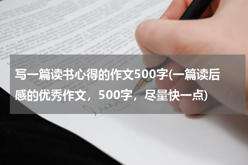 写一篇读书心得的作文500字(一篇读后感的优秀作文，500字，尽量快一点)