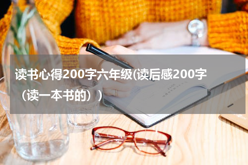 读书心得200字六年级(读后感200字（读一本书的）)