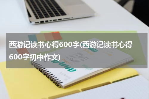 西游记读书心得600字(西游记读书心得600字初中作文)