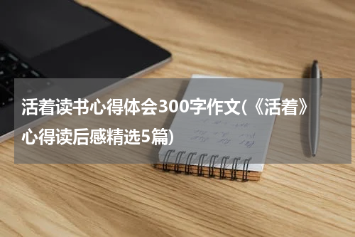 活着读书心得体会300字作文(《活着》心得读后感精选5篇)