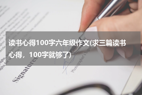读书心得100字六年级作文(求三篇读书心得，100字就够了)