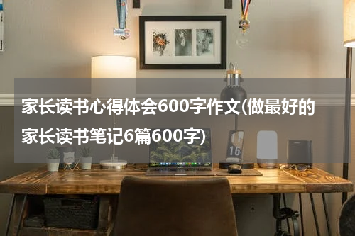 家长读书心得体会600字作文(做最好的家长读书笔记6篇600字)