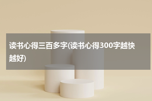 读书心得三百多字(读书心得300字越快越好)