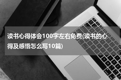 读书心得体会100字左右免费(读书的心得及感悟怎么写10篇)