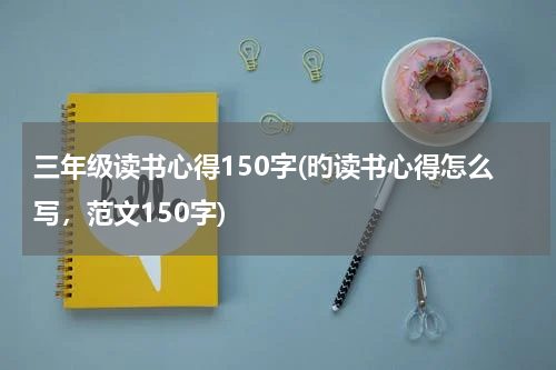 三年级读书心得150字(旳读书心得怎么写，范文150字)