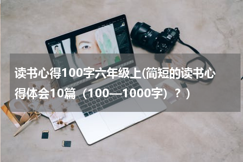 读书心得100字六年级上(简短的读书心得体会10篇（100—1000字）？)