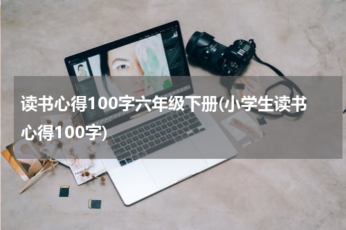 读书心得100字六年级下册(小学生读书心得100字)