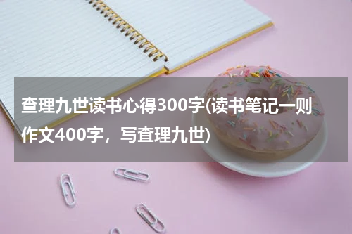 查理九世读书心得300字(读书笔记一则作文400字，写査理九世)