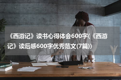 《西游记》读书心得体会600字(《西游记》读后感600字优秀范文(7篇))