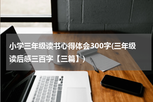 小学三年级读书心得体会300字(三年级读后感三百字【三篇】)