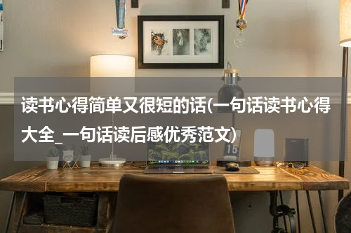 读书心得简单又很短的话(一句话读书心得大全_一句话读后感优秀范文)