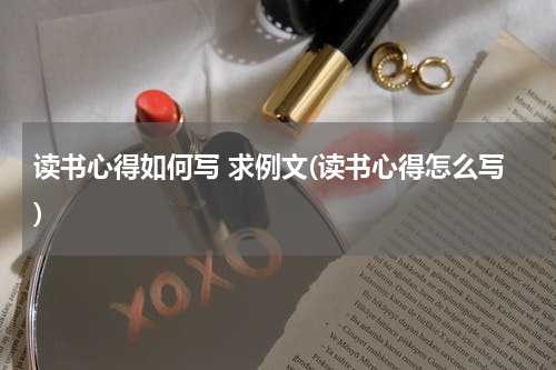 读书心得如何写 求例文(读书心得怎么写)