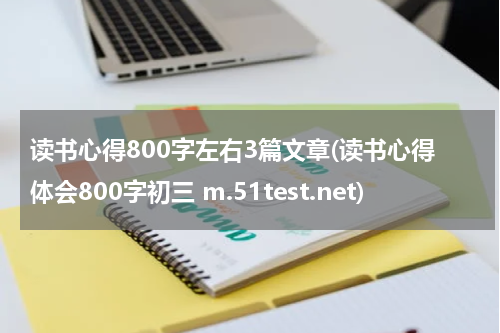 读书心得800字左右3篇文章(读书心得体会800字初三 m.51test.net)