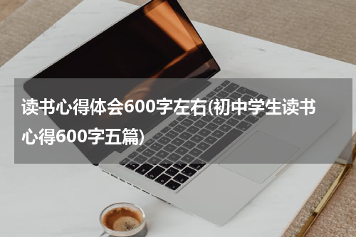 读书心得体会600字左右(初中学生读书心得600字五篇)