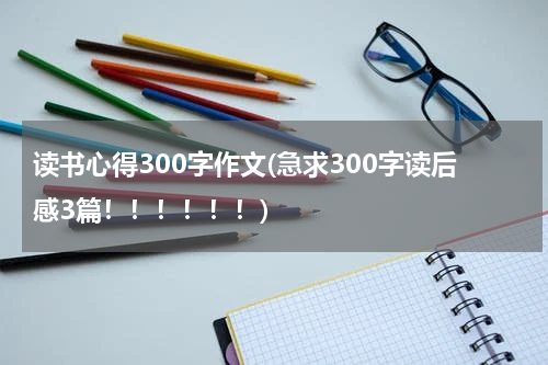 读书心得300字作文(急求300字读后感3篇！！！！！！)